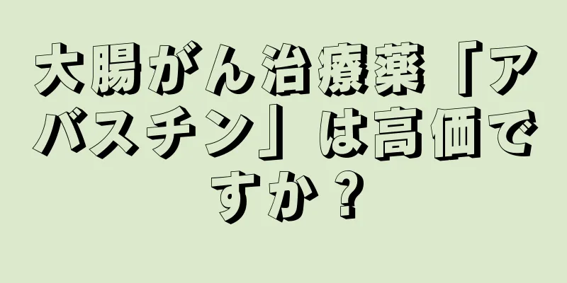 大腸がん治療薬「アバスチン」は高価ですか？