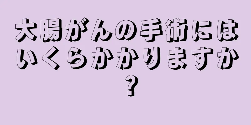 大腸がんの手術にはいくらかかりますか？