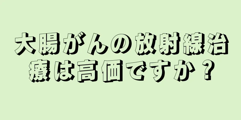 大腸がんの放射線治療は高価ですか？