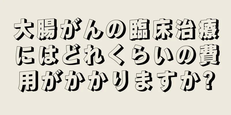 大腸がんの臨床治療にはどれくらいの費用がかかりますか?