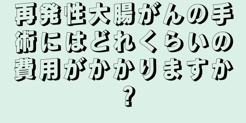 再発性大腸がんの手術にはどれくらいの費用がかかりますか？