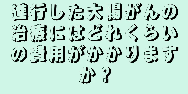 進行した大腸がんの治療にはどれくらいの費用がかかりますか？