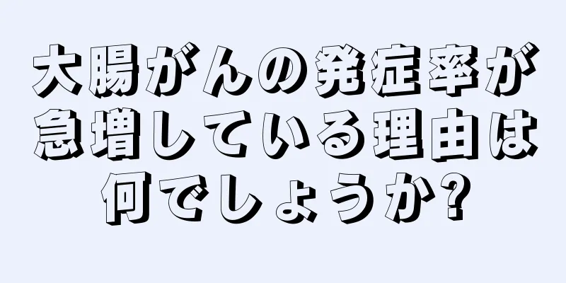 大腸がんの発症率が急増している理由は何でしょうか?