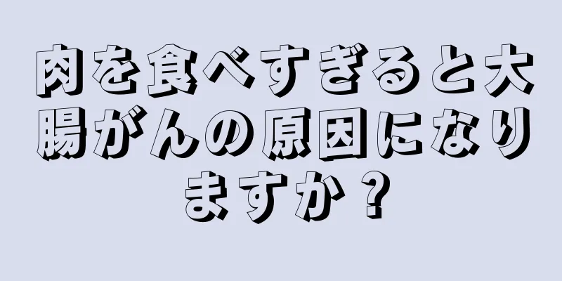 肉を食べすぎると大腸がんの原因になりますか？