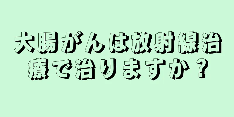 大腸がんは放射線治療で治りますか？