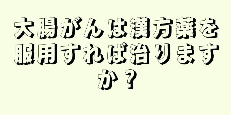 大腸がんは漢方薬を服用すれば治りますか？