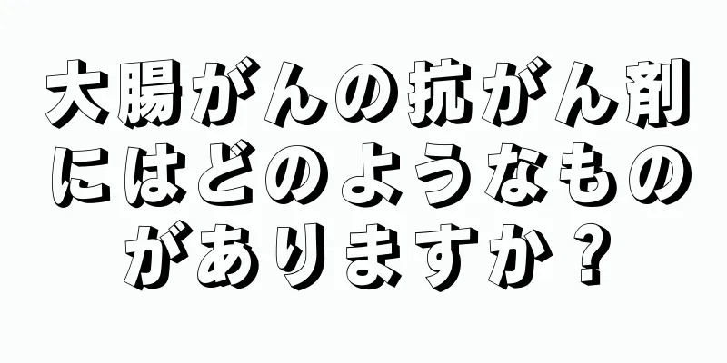 大腸がんの抗がん剤にはどのようなものがありますか？