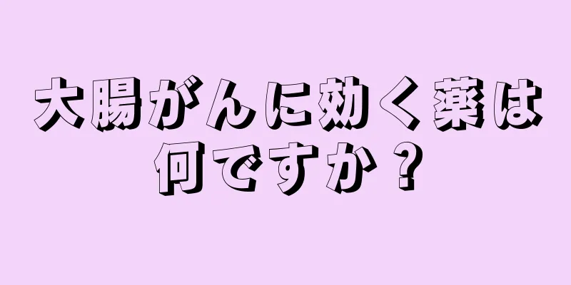 大腸がんに効く薬は何ですか？