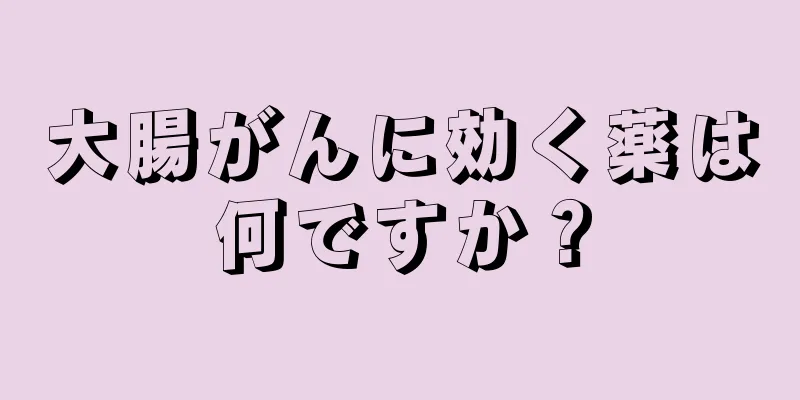 大腸がんに効く薬は何ですか？