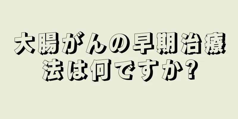 大腸がんの早期治療法は何ですか?