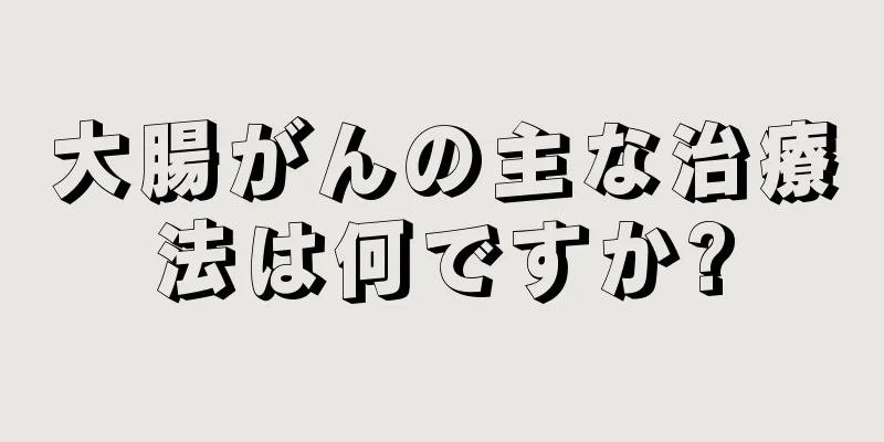 大腸がんの主な治療法は何ですか?
