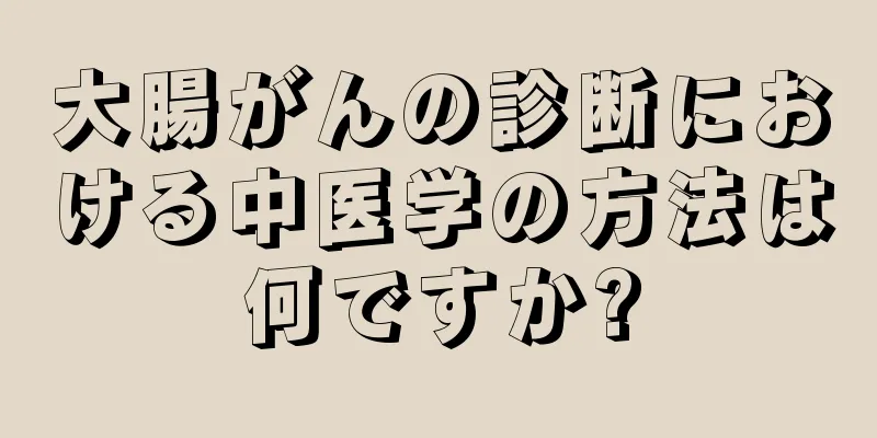 大腸がんの診断における中医学の方法は何ですか?