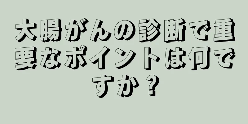 大腸がんの診断で重要なポイントは何ですか？