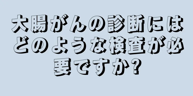大腸がんの診断にはどのような検査が必要ですか?