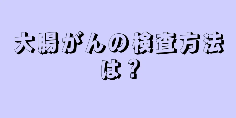 大腸がんの検査方法は？