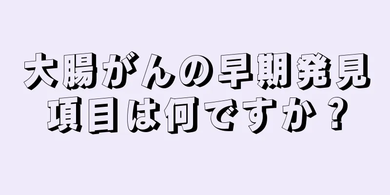 大腸がんの早期発見項目は何ですか？