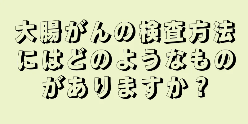 大腸がんの検査方法にはどのようなものがありますか？
