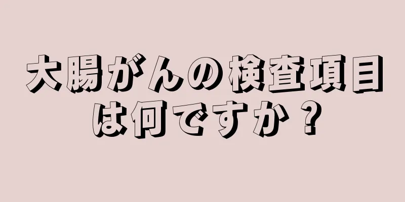 大腸がんの検査項目は何ですか？