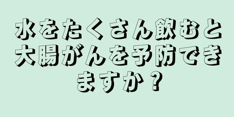 水をたくさん飲むと大腸がんを予防できますか？