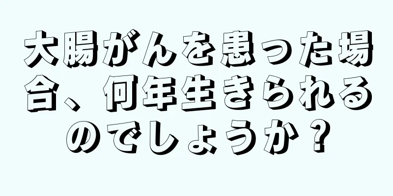 大腸がんを患った場合、何年生きられるのでしょうか？