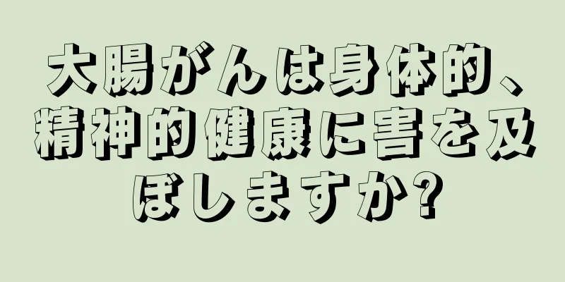 大腸がんは身体的、精神的健康に害を及ぼしますか?