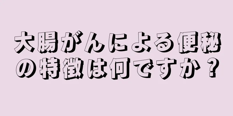 大腸がんによる便秘の特徴は何ですか？