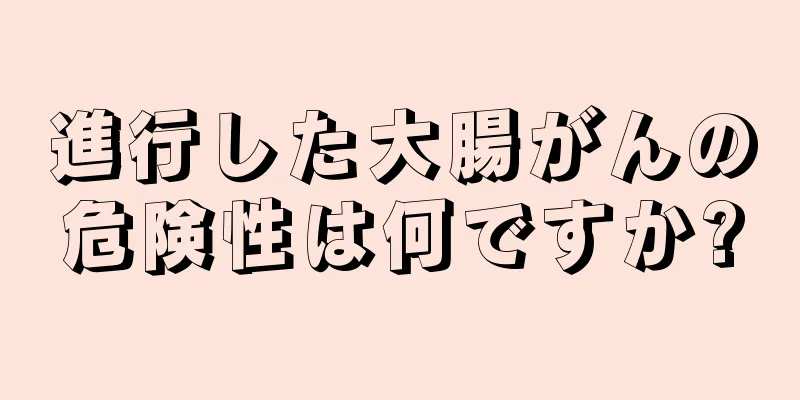 進行した大腸がんの危険性は何ですか?