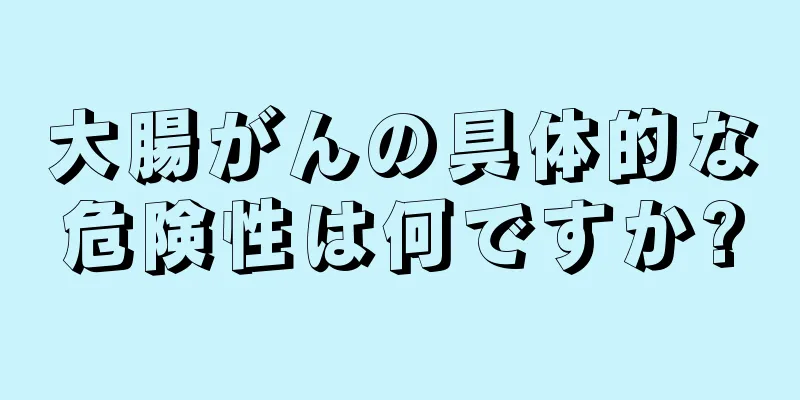 大腸がんの具体的な危険性は何ですか?
