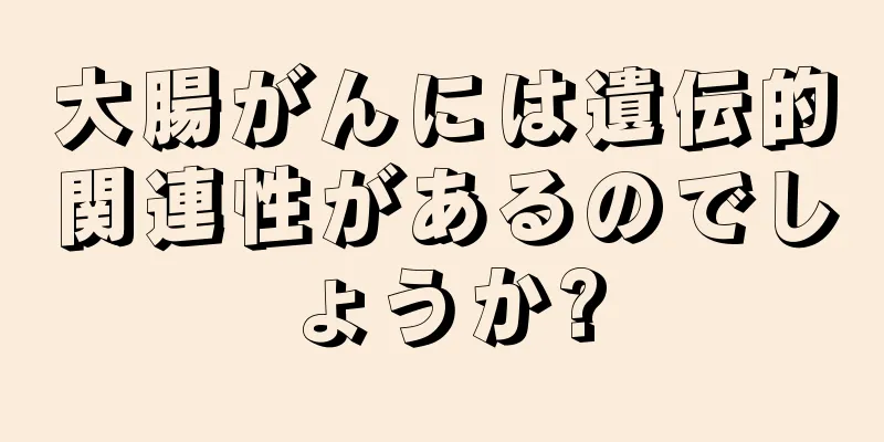大腸がんには遺伝的関連性があるのでしょうか?