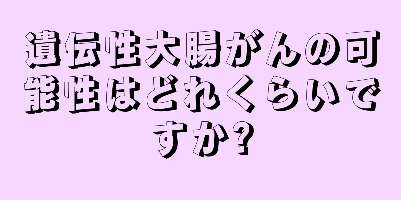 遺伝性大腸がんの可能性はどれくらいですか?