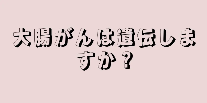 大腸がんは遺伝しますか？