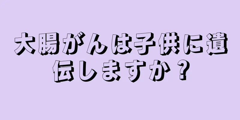 大腸がんは子供に遺伝しますか？
