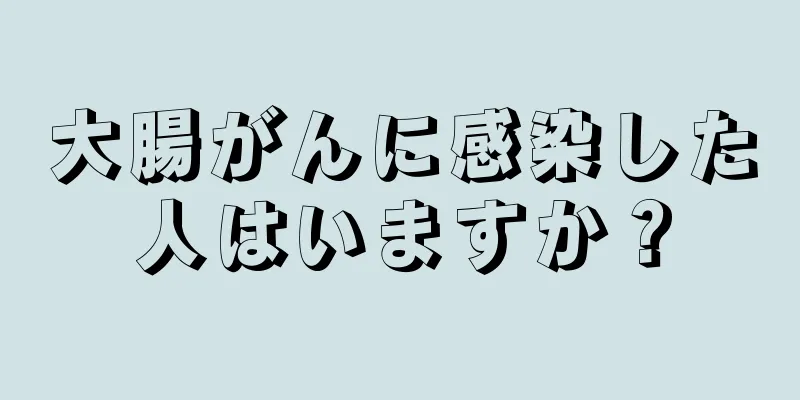 大腸がんに感染した人はいますか？