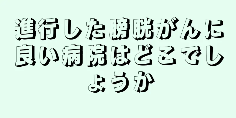 進行した膀胱がんに良い病院はどこでしょうか
