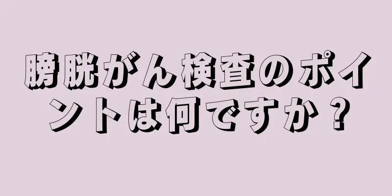膀胱がん検査のポイントは何ですか？
