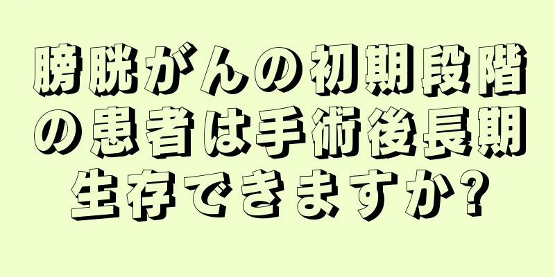 膀胱がんの初期段階の患者は手術後長期生存できますか?