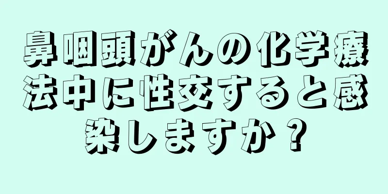 鼻咽頭がんの化学療法中に性交すると感染しますか？