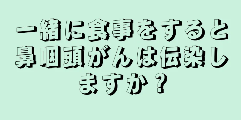 一緒に食事をすると鼻咽頭がんは伝染しますか？