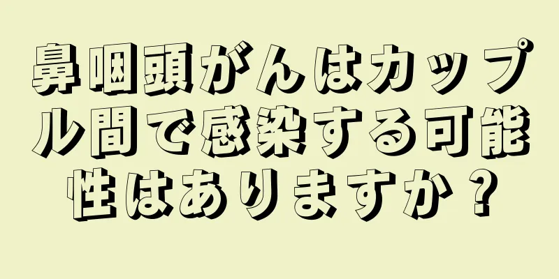 鼻咽頭がんはカップル間で感染する可能性はありますか？