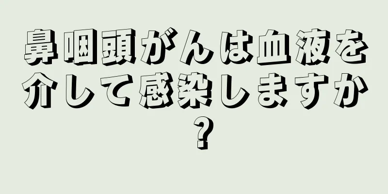 鼻咽頭がんは血液を介して感染しますか？