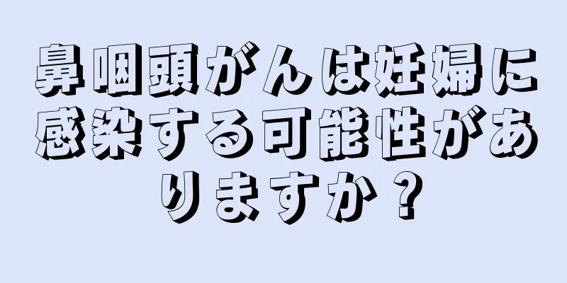鼻咽頭がんは妊婦に感染する可能性がありますか？