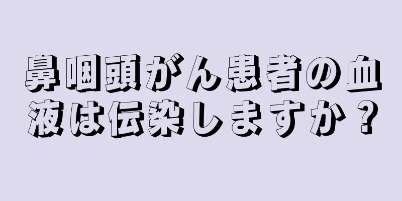鼻咽頭がん患者の血液は伝染しますか？