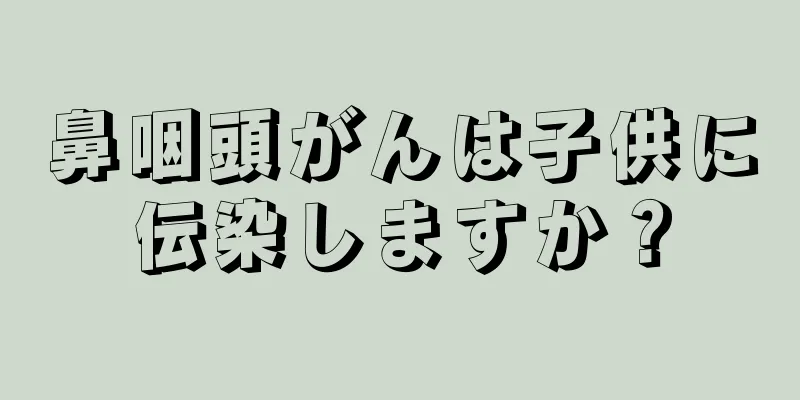 鼻咽頭がんは子供に伝染しますか？
