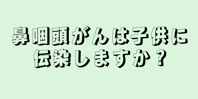鼻咽頭がんは子供に伝染しますか？