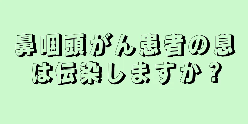鼻咽頭がん患者の息は伝染しますか？