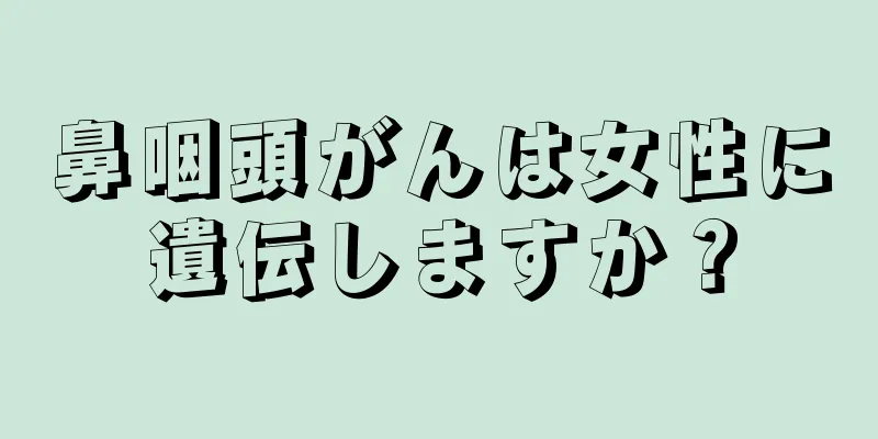 鼻咽頭がんは女性に遺伝しますか？