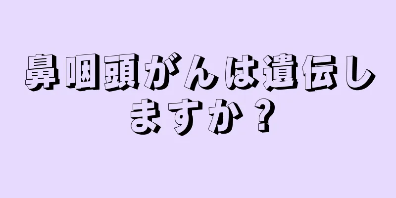 鼻咽頭がんは遺伝しますか？