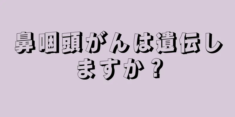 鼻咽頭がんは遺伝しますか？