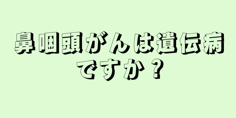 鼻咽頭がんは遺伝病ですか？