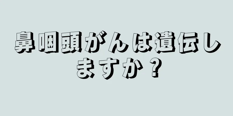 鼻咽頭がんは遺伝しますか？